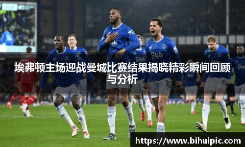 埃弗顿主场迎战曼城比赛结果揭晓精彩瞬间回顾与分析